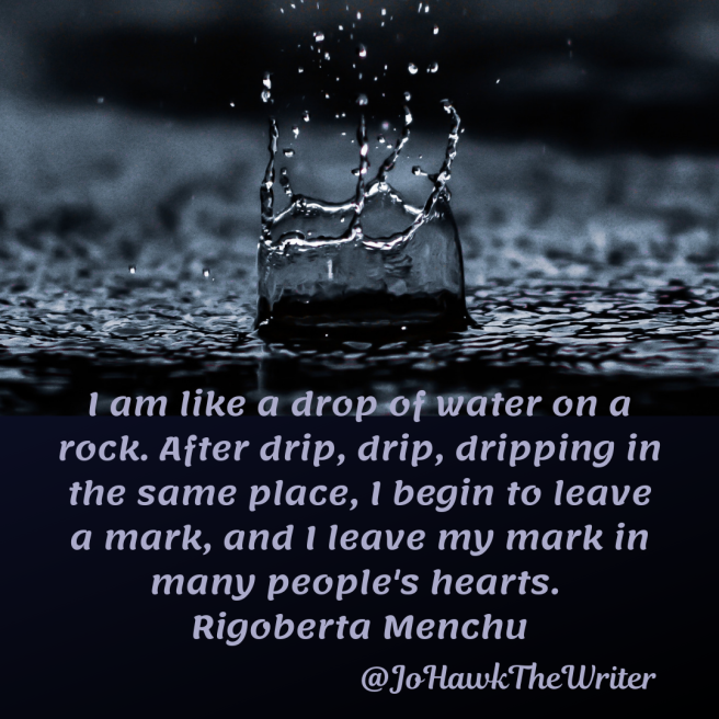 i-am-like-a-drop-of-water-on-a-rock.-after-drip-drip-dripping-in-the-same-place-i-begin-to-leave-a-mark-and-i-leave-my-mark-in-many-peoples-hearts.-rigoberta-menchu