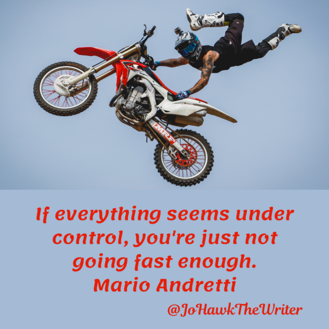 If everything seems under control, you're just not going fast enough. Mario Andretti